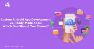 Custom Android App Development vs Ready-Made Apps: Which One Should You Choose?