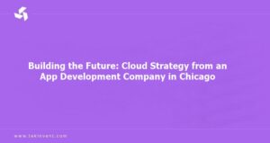 Building the Future: Cloud Strategy from an App Development Company in Chicago!