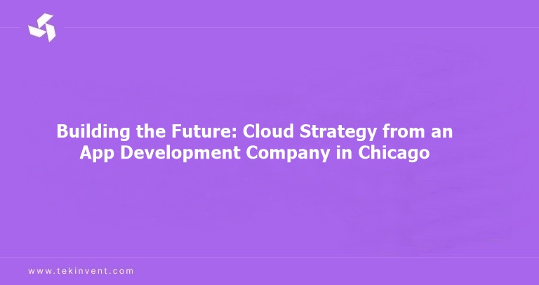 Building the Future: Cloud Strategy from an App Development Company in Chicago!